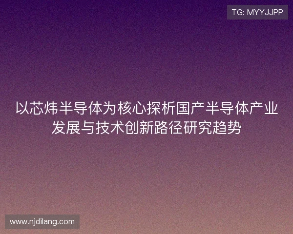 以芯炜半导体为核心探析国产半导体产业发展与技术创新路径研究趋势 以芯炜半导体为核心探析国产半导体产业发展与技术创新路径研究趋势