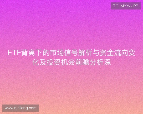 ETF背离下的市场信号解析与资金流向变化及投资机会前瞻分析深 ETF背离下的市场信号解析与资金流向变化及投资机会前瞻分析深